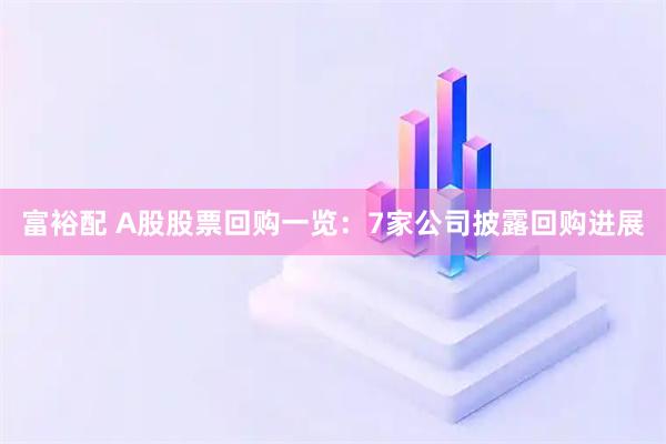 富裕配 A股股票回购一览：7家公司披露回购进展