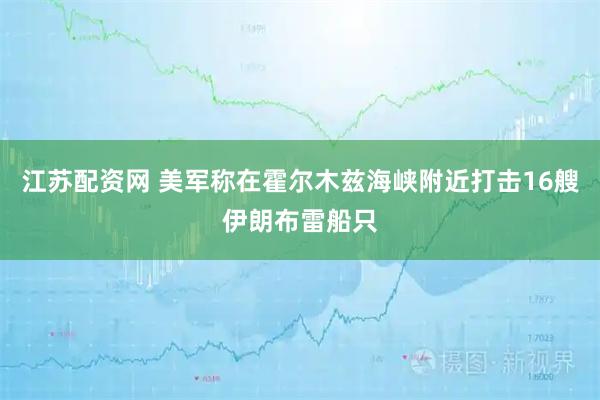 江苏配资网 美军称在霍尔木兹海峡附近打击16艘伊朗布雷船只