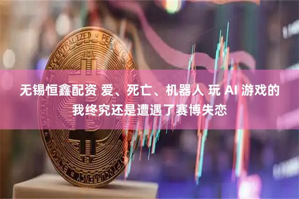 无锡恒鑫配资 爱、死亡、机器人 玩 AI 游戏的我终究还是遭遇了赛博失恋