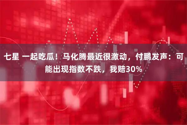 七星 一起吃瓜！马化腾最近很激动，付鹏发声：可能出现指数不跌，我赔30%
