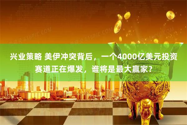 兴业策略 美伊冲突背后，一个4000亿美元投资赛道正在爆发，谁将是最大赢家？
