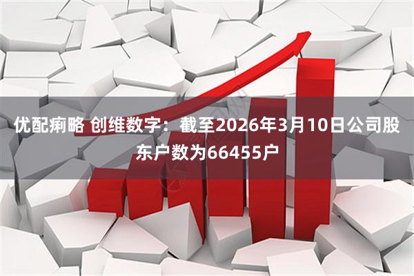 优配痢略 创维数字：截至2026年3月10日公司股东户数为66455户