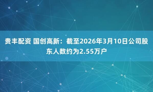贵丰配资 国创高新：截至2026年3月10日公司股东人数约为2.55万户