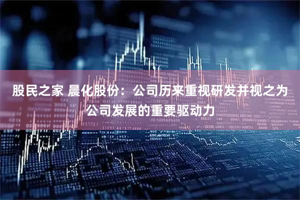 股民之家 晨化股份：公司历来重视研发并视之为公司发展的重要驱动力