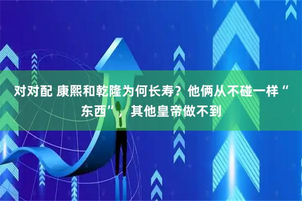 对对配 康熙和乾隆为何长寿？他俩从不碰一样“东西”，其他皇帝做不到