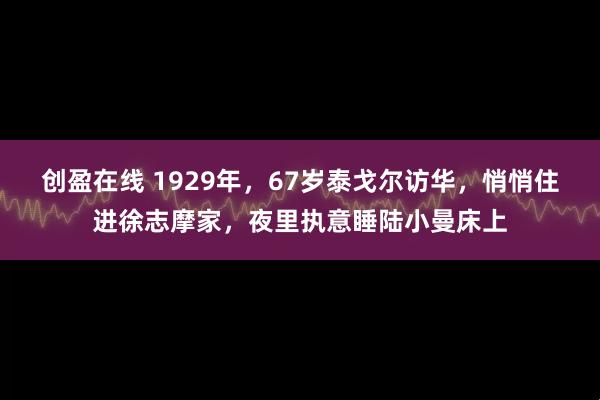 创盈在线 1929年，67岁泰戈尔访华，悄悄住进徐志摩家，夜里执意睡陆小曼床上