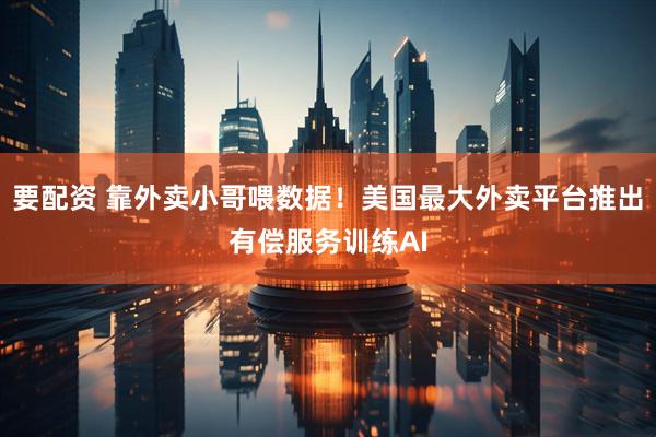 要配资 靠外卖小哥喂数据！美国最大外卖平台推出有偿服务训练AI