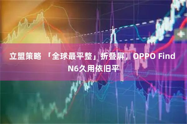 立盟策略 「全球最平整」折叠屏，OPPO Find N6久用依旧平