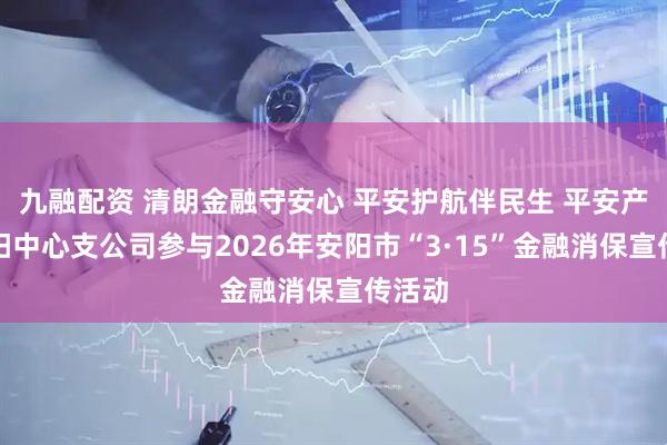 九融配资 清朗金融守安心 平安护航伴民生 平安产险安阳中心支公司参与2026年安阳市“3·15”金融消保宣传活动