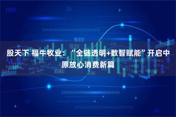 股天下 福牛牧业：“全链透明+数智赋能”开启中原放心消费新篇