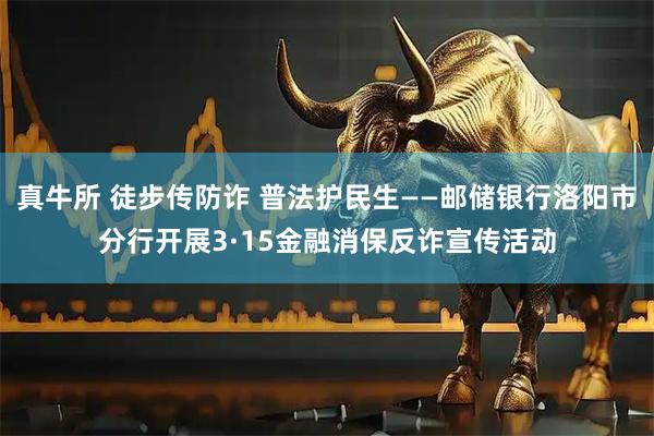 真牛所 徒步传防诈 普法护民生——邮储银行洛阳市分行开展3·15金融消保反诈宣传活动