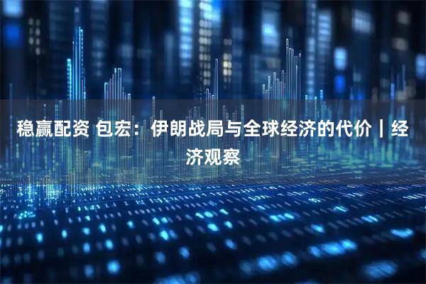 稳赢配资 包宏：伊朗战局与全球经济的代价｜经济观察