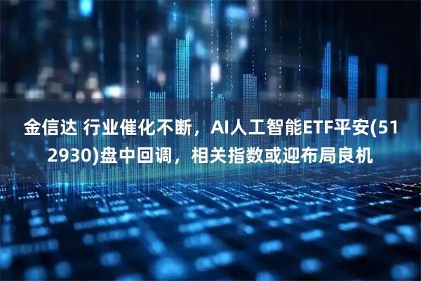 金信达 行业催化不断，AI人工智能ETF平安(512930)盘中回调，相关指数或迎布局良机