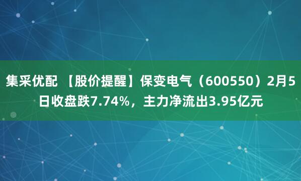 集采优配 【股价提醒】保变电气（600550）2月5日收盘跌7.74%，主力净流出3.95亿元