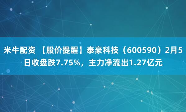米牛配资 【股价提醒】泰豪科技（600590）2月5日收盘跌7.75%，主力净流出1.27亿元