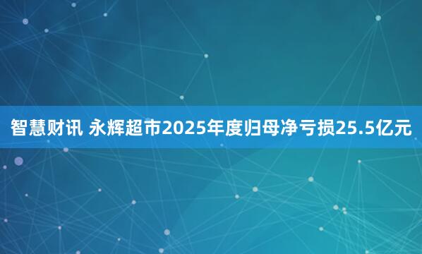 智慧财讯 永辉超市2025年度归母净亏损25.5亿元