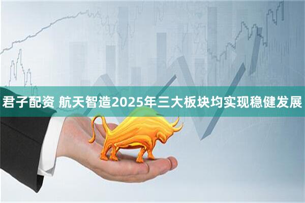 君子配资 航天智造2025年三大板块均实现稳健发展