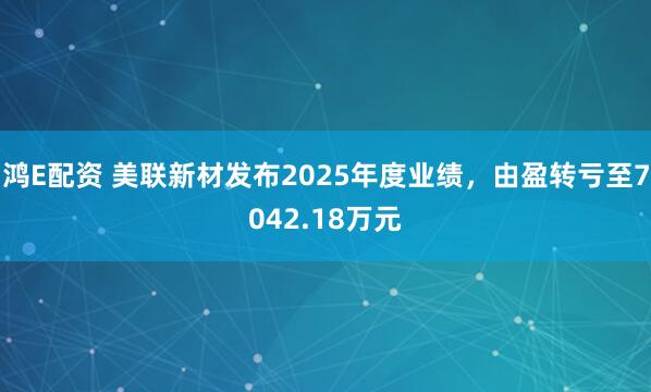 鸿E配资 美联新材发布2025年度业绩，由盈转亏至7042.18万元
