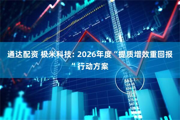 通达配资 极米科技: 2026年度“提质增效重回报”行动方案