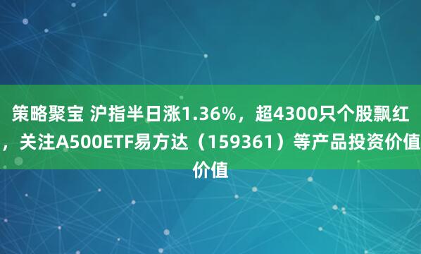 策略聚宝 沪指半日涨1.36%，超4300只个股飘红，关注A500ETF易方达（159361）等产品投资价值