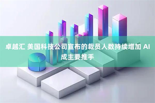 卓越汇 美国科技公司宣布的裁员人数持续增加 AI成主要推手