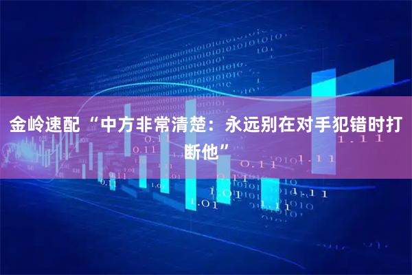 金岭速配 “中方非常清楚：永远别在对手犯错时打断他”