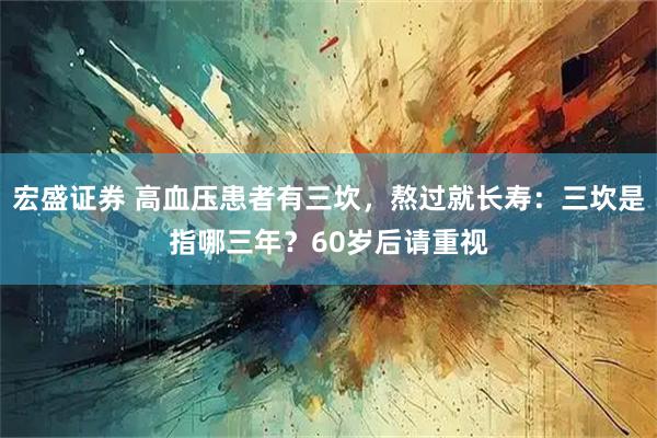 宏盛证券 高血压患者有三坎，熬过就长寿：三坎是指哪三年？60岁后请重视