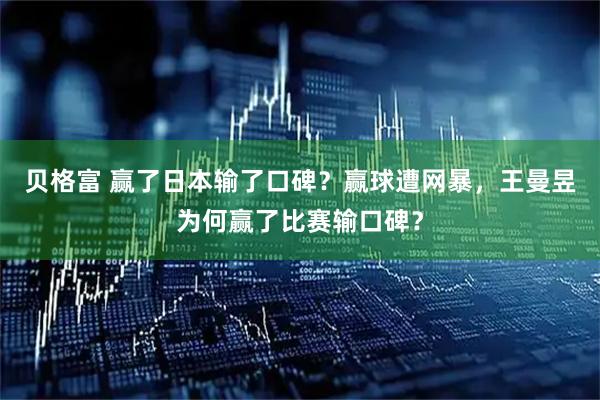 贝格富 赢了日本输了口碑？赢球遭网暴，王曼昱为何赢了比赛输口碑？