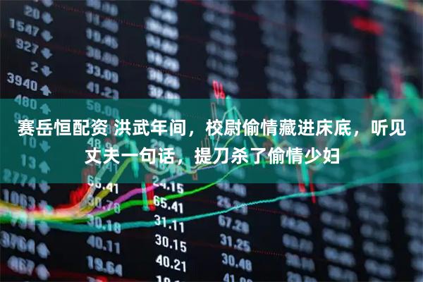 赛岳恒配资 洪武年间，校尉偷情藏进床底，听见丈夫一句话，提刀杀了偷情少妇