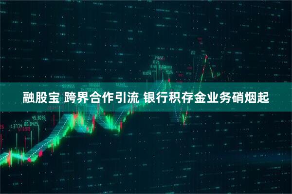 融股宝 跨界合作引流 银行积存金业务硝烟起