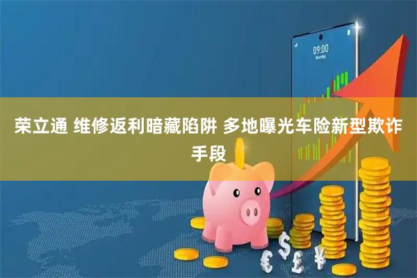 荣立通 维修返利暗藏陷阱 多地曝光车险新型欺诈手段