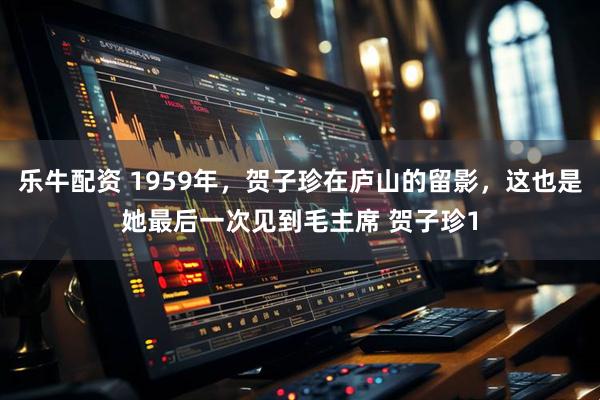 乐牛配资 1959年，贺子珍在庐山的留影，这也是她最后一次见到毛主席 贺子珍1
