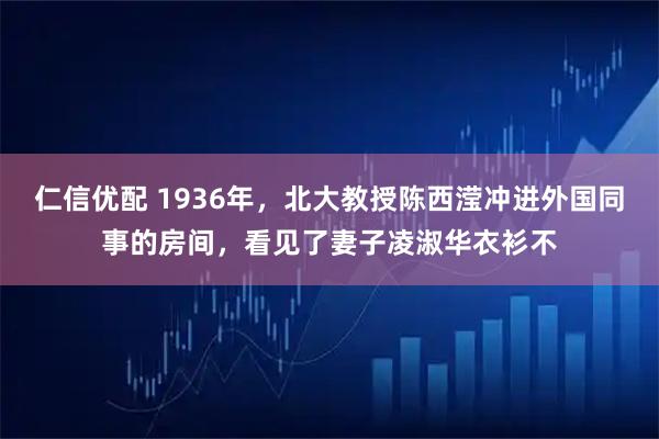 仁信优配 1936年,北大教授陈西滢冲进外国同事的房间,看见了妻子凌淑华衣衫不