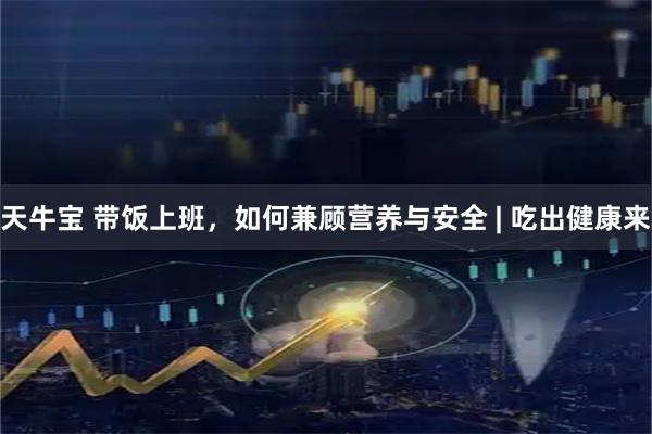 天牛宝 带饭上班，如何兼顾营养与安全 | 吃出健康来