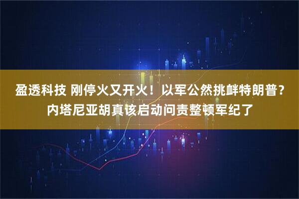 盈透科技 刚停火又开火！以军公然挑衅特朗普？内塔尼亚胡真该启动问责整顿军纪了