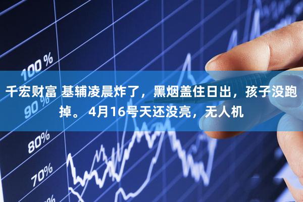 千宏财富 基辅凌晨炸了，黑烟盖住日出，孩子没跑掉。 4月16号天还没亮，无人机