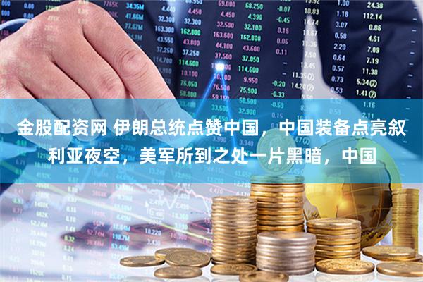 金股配资网 伊朗总统点赞中国，中国装备点亮叙利亚夜空，美军所到之处一片黑暗，中国
