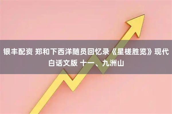 银丰配资 郑和下西洋随员回忆录《星槎胜览》现代白话文版 十一、九洲山