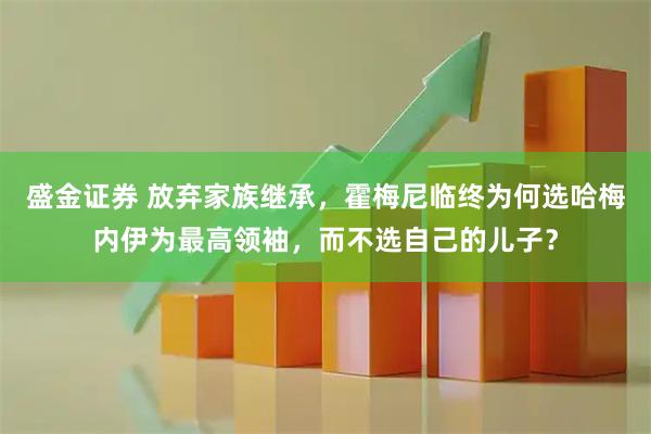 盛金证券 放弃家族继承，霍梅尼临终为何选哈梅内伊为最高领袖，而不选自己的儿子？