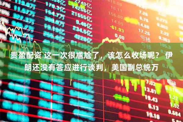 贵盈配资 这一次很尴尬了，该怎么收场呢？ 伊朗还没有答应进行谈判，美国副总统万