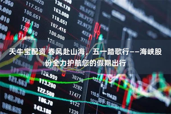天牛宝配资 春风赴山海，五一踏歌行——海峡股份全力护航您的假期出行