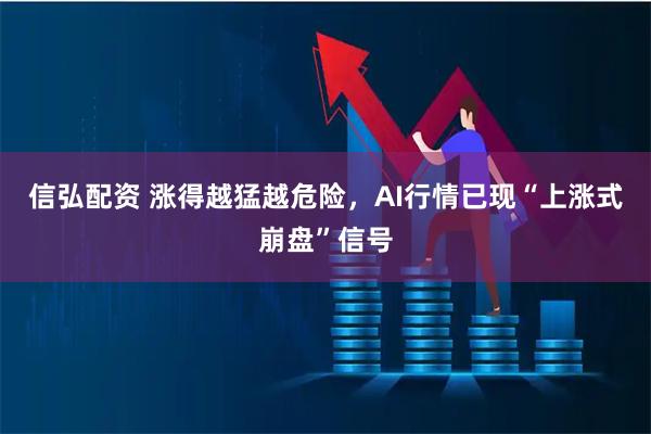 信弘配资 涨得越猛越危险，AI行情已现“上涨式崩盘”信号