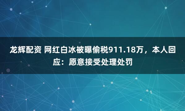龙辉配资 网红白冰被曝偷税911.18万，本人回应：愿意接受处理处罚