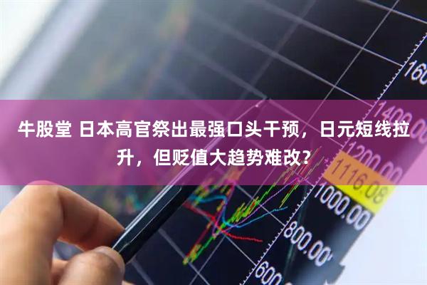 牛股堂 日本高官祭出最强口头干预，日元短线拉升，但贬值大趋势难改？