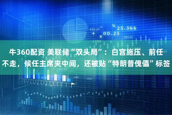 牛360配资 美联储“双头局”：白宫施压、前任不走，候任主席夹中间，还被贴“特朗普傀儡”标签