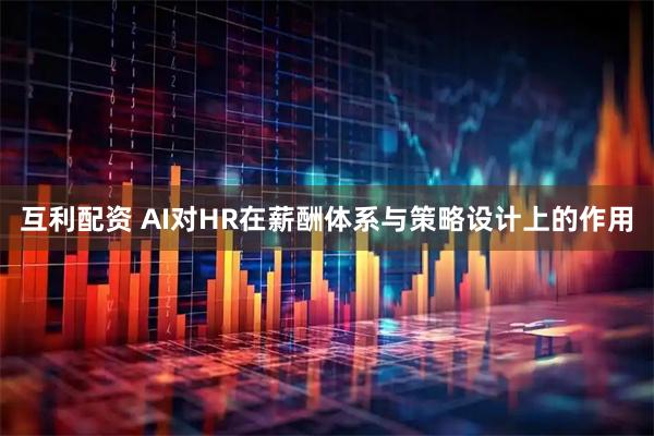互利配资 AI对HR在薪酬体系与策略设计上的作用