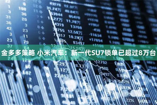 金多多策略 小米汽车：新一代SU7锁单已超过8万台