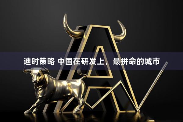 迪时策略 中国在研发上，最拼命的城市