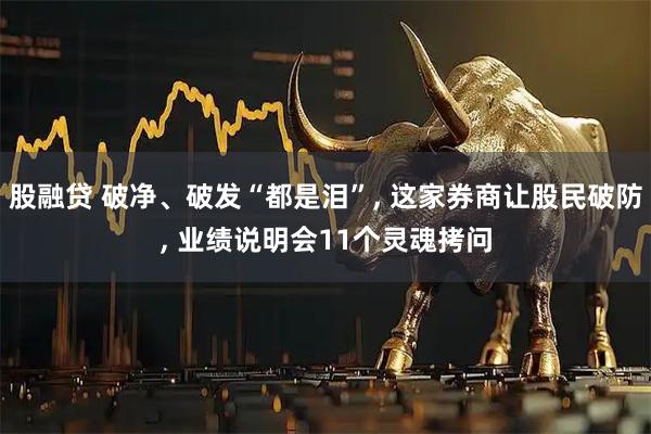 股融贷 破净、破发“都是泪”, 这家券商让股民破防, 业绩说明会11个灵魂拷问