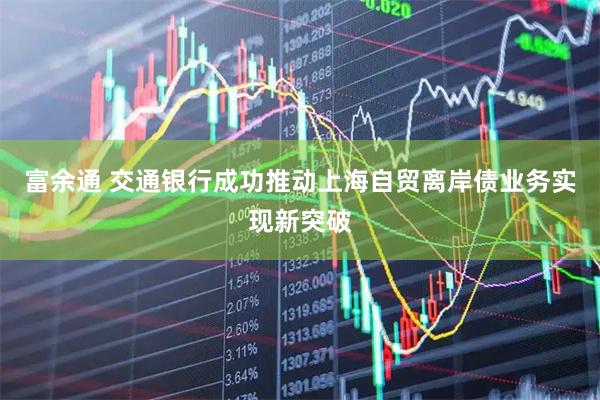 富余通 交通银行成功推动上海自贸离岸债业务实现新突破
